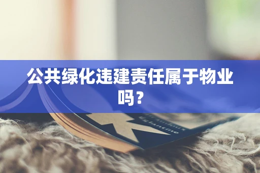公共绿化违建责任属于物业吗？