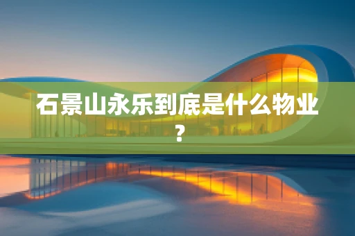 石景山永乐到底是什么物业？