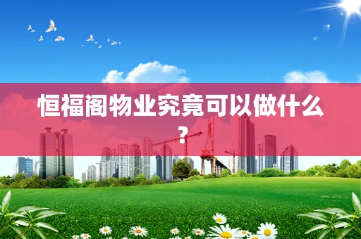 恒福阁物业究竟可以做什么？