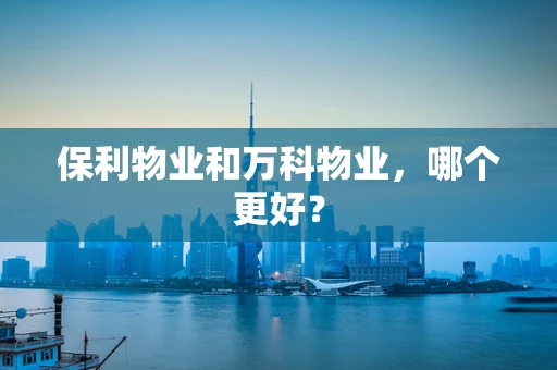 保利物业和万科物业，哪个更好？