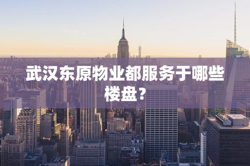 武汉东原物业都服务于哪些楼盘？