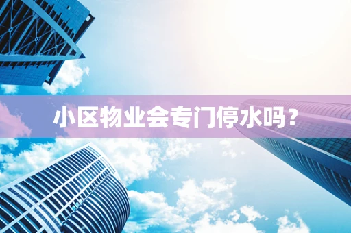 小区物业会专门停水吗？