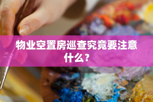 物业空置房巡查究竟要注意什么？
