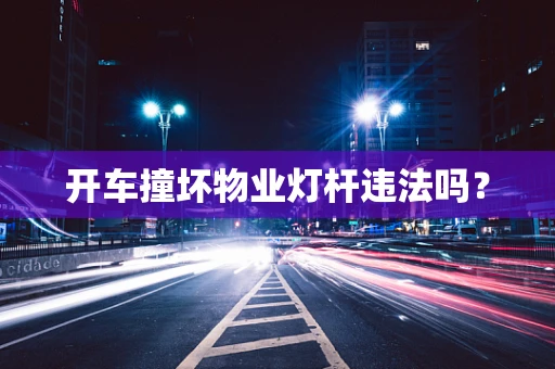 开车撞坏物业灯杆违法吗？