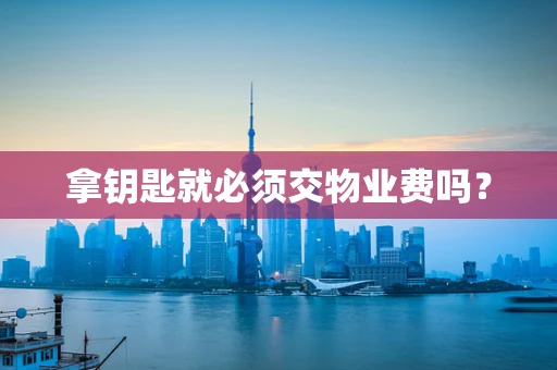 拿钥匙就必须交物业费吗？