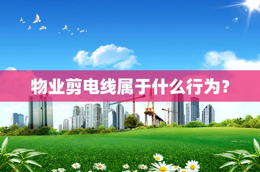 物业剪电线属于什么行为？