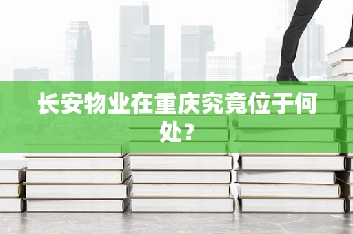 长安物业在重庆究竟位于何处？