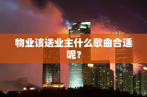 物业该送业主什么歌曲合适呢？