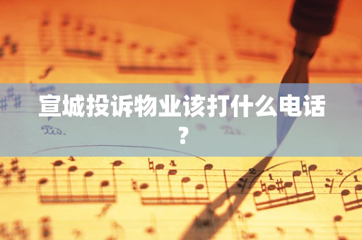 宣城投诉物业该打什么电话？