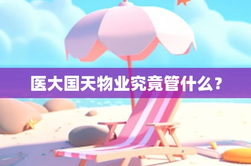 医大国天物业究竟管什么？