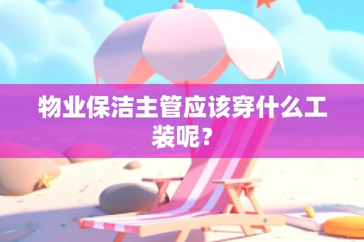物业保洁主管应该穿什么工装呢？