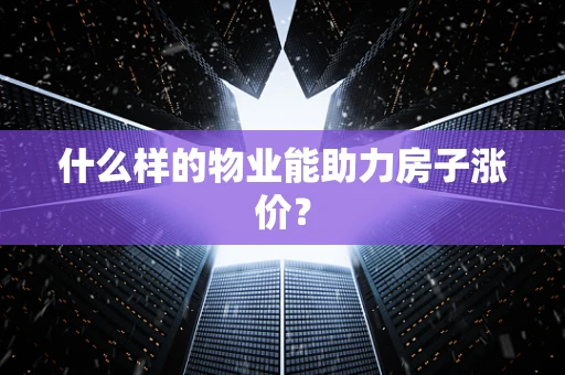 什么样的物业能助力房子涨价？