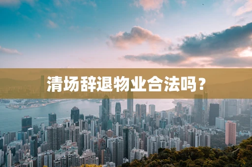 清场辞退物业合法吗？