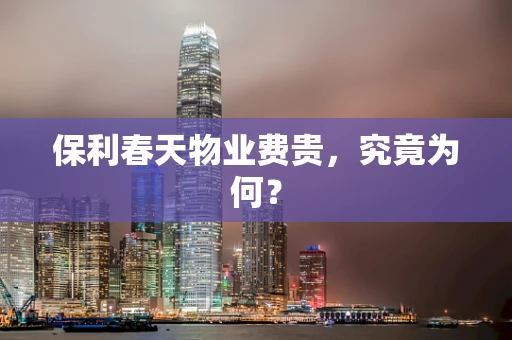 保利春天物业费贵，究竟为何？