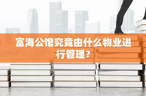 富海公馆究竟由什么物业进行管理？