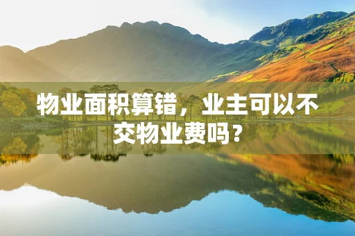 物业面积算错，业主可以不交物业费吗？