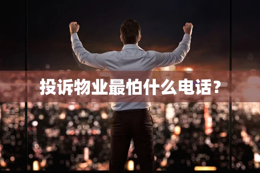 投诉物业最怕什么电话？