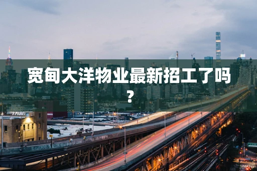 宽甸大洋物业最新招工了吗？