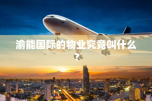 渝能国际的物业究竟叫什么？