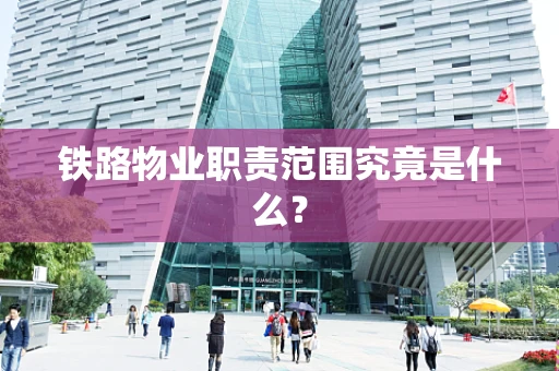 铁路物业职责范围究竟是什么？