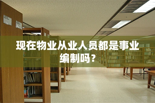 现在物业从业人员都是事业编制吗？