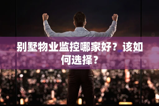 别墅物业监控哪家好？该如何选择？