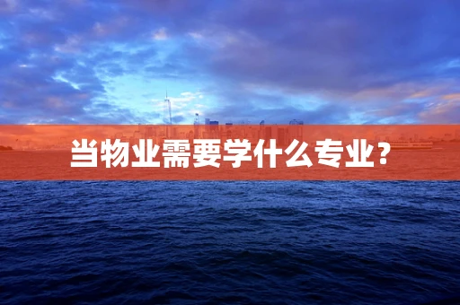 当物业需要学什么专业？