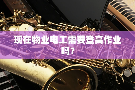 现在物业电工需要登高作业吗？