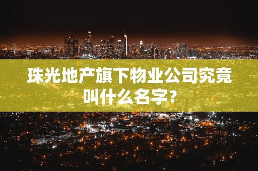 珠光地产旗下物业公司究竟叫什么名字？