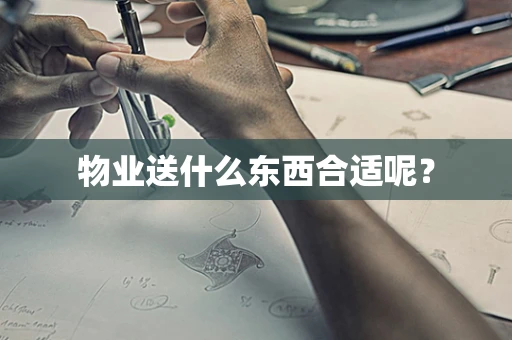 物业送什么东西合适呢？