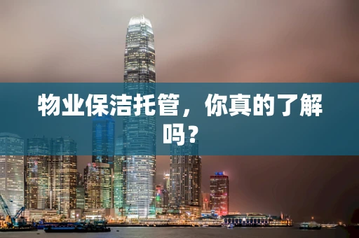 物业保洁托管，你真的了解吗？