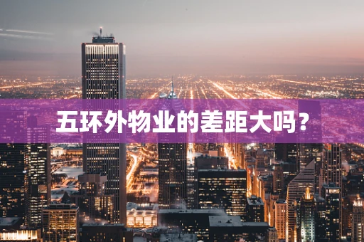 五环外物业的差距大吗？