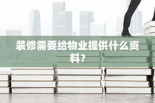装修需要给物业提供什么资料？