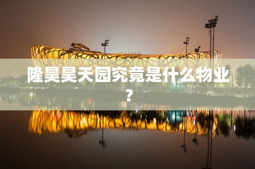 隆昊昊天园究竟是什么物业？