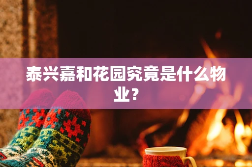 泰兴嘉和花园究竟是什么物业？