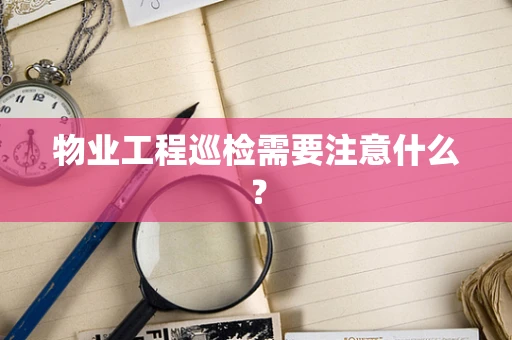 物业工程巡检需要注意什么？