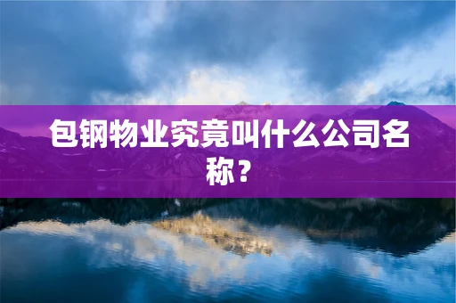 包钢物业究竟叫什么公司名称？