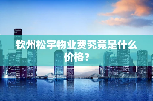 钦州松宇物业费究竟是什么价格？