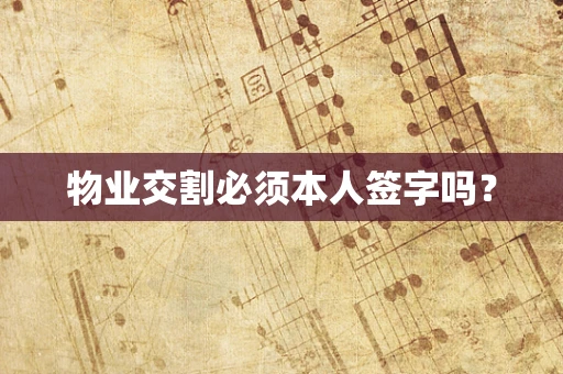 物业交割必须本人签字吗？