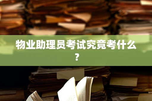 物业助理员考试究竟考什么？