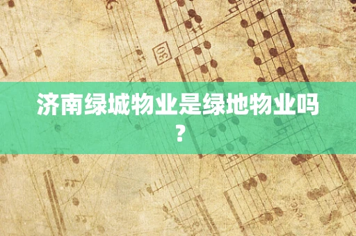 济南绿城物业是绿地物业吗？
