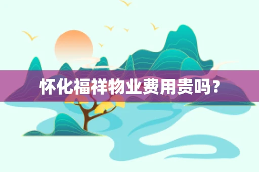 怀化福祥物业费用贵吗？