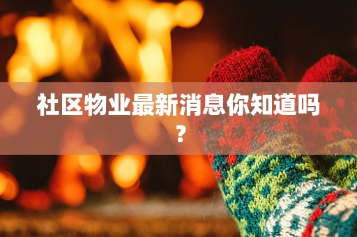 社区物业最新消息你知道吗？