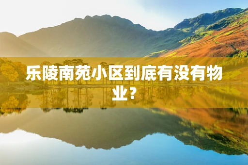 乐陵南苑小区到底有没有物业？