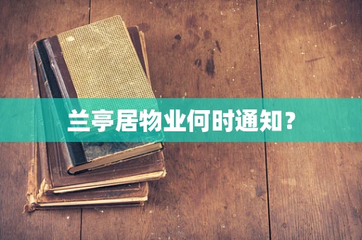 兰亭居物业何时通知？