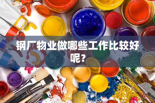 钢厂物业做哪些工作比较好呢？
