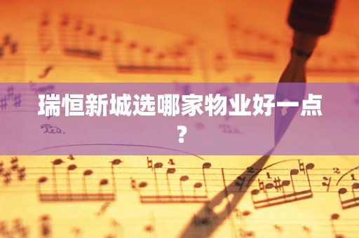 瑞恒新城选哪家物业好一点？