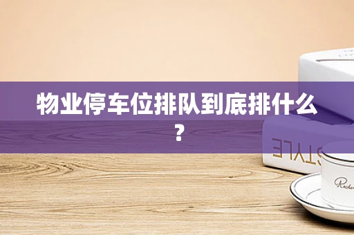 物业停车位排队到底排什么？