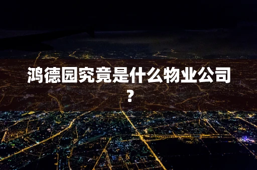 鸿德园究竟是什么物业公司？