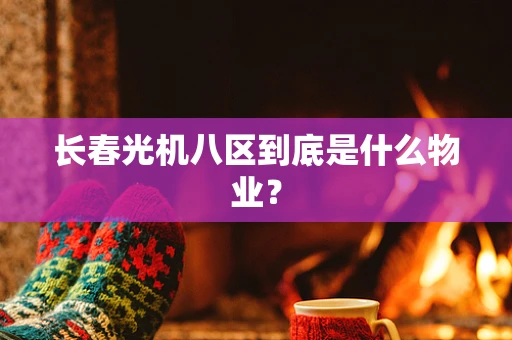 长春光机八区到底是什么物业？
